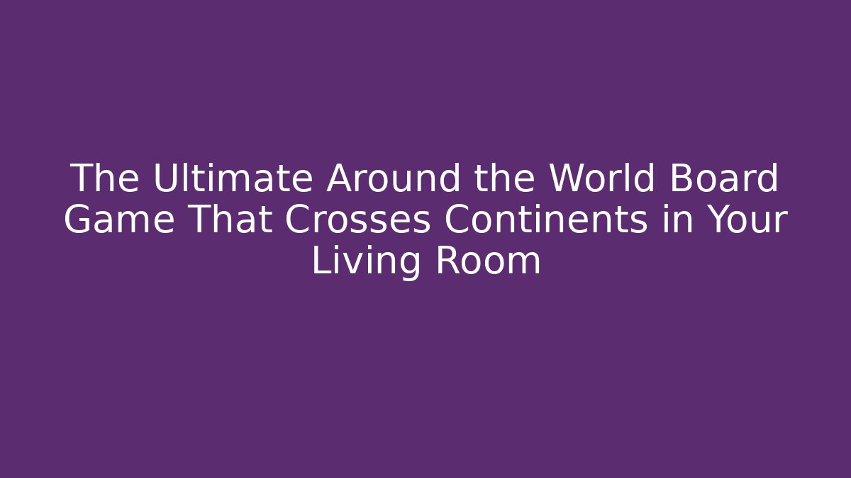 The Ultimate Around the World Board Game That Crosses Continents in Your Living Room