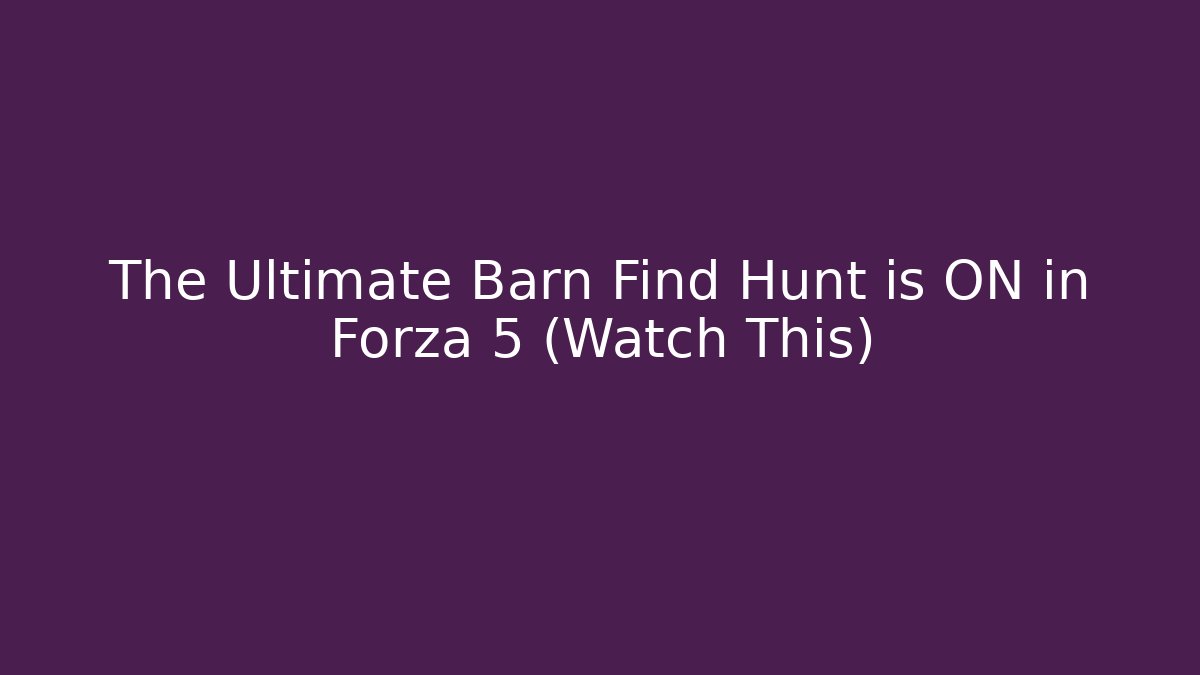 The Ultimate Barn Find Hunt is ON in Forza 5 (Watch This)