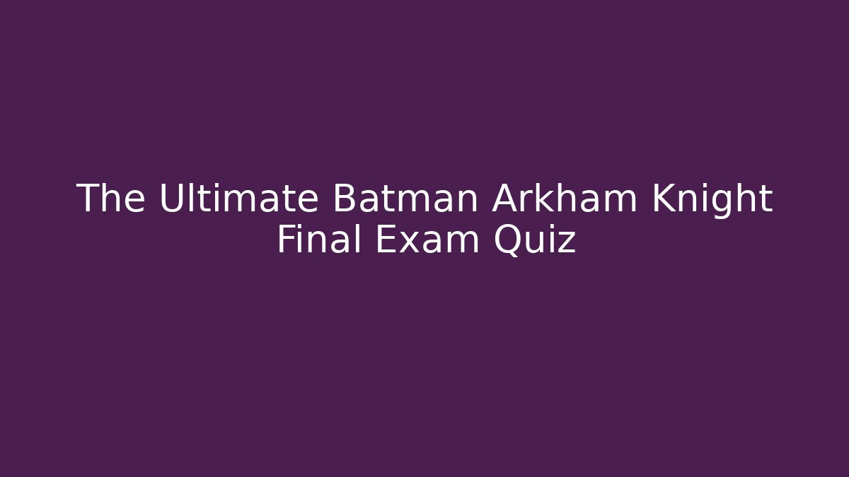The Ultimate Batman Arkham Knight Final Exam Quiz