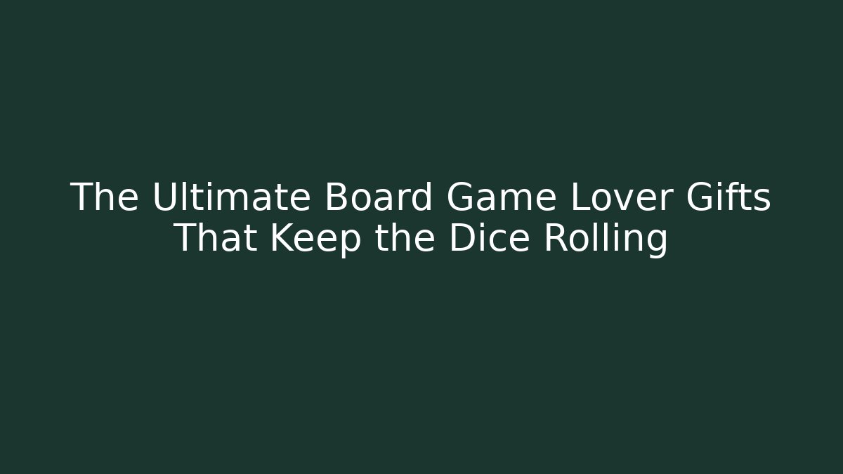 The Ultimate Board Game Lover Gifts That Keep the Dice Rolling