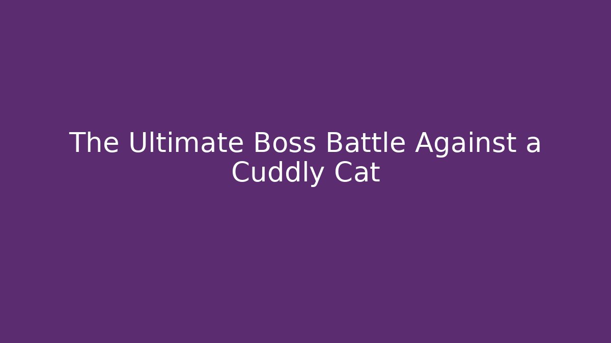 The Ultimate Boss Battle Against a Cuddly Cat