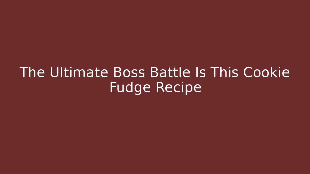 The Ultimate Boss Battle Is This Cookie Fudge Recipe