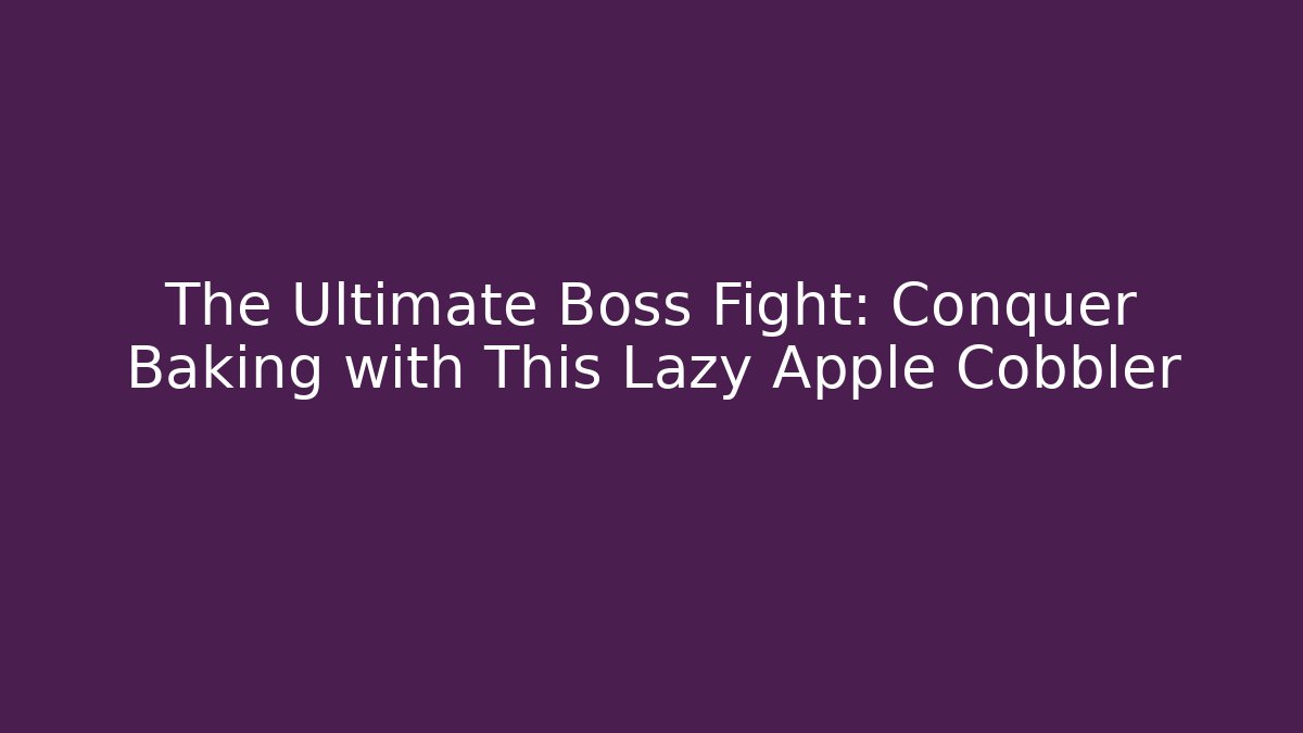 The Ultimate Boss Fight: Conquer Baking with This Lazy Apple Cobbler
