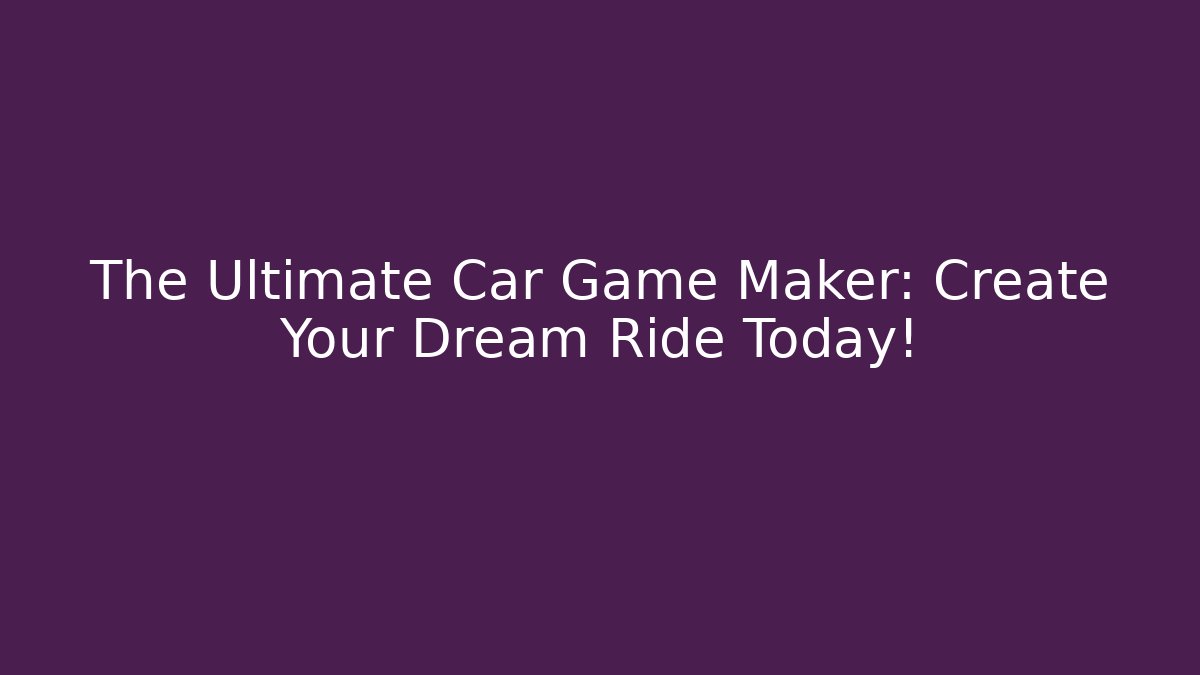 The Ultimate Car Game Maker: Create Your Dream Ride Today!
