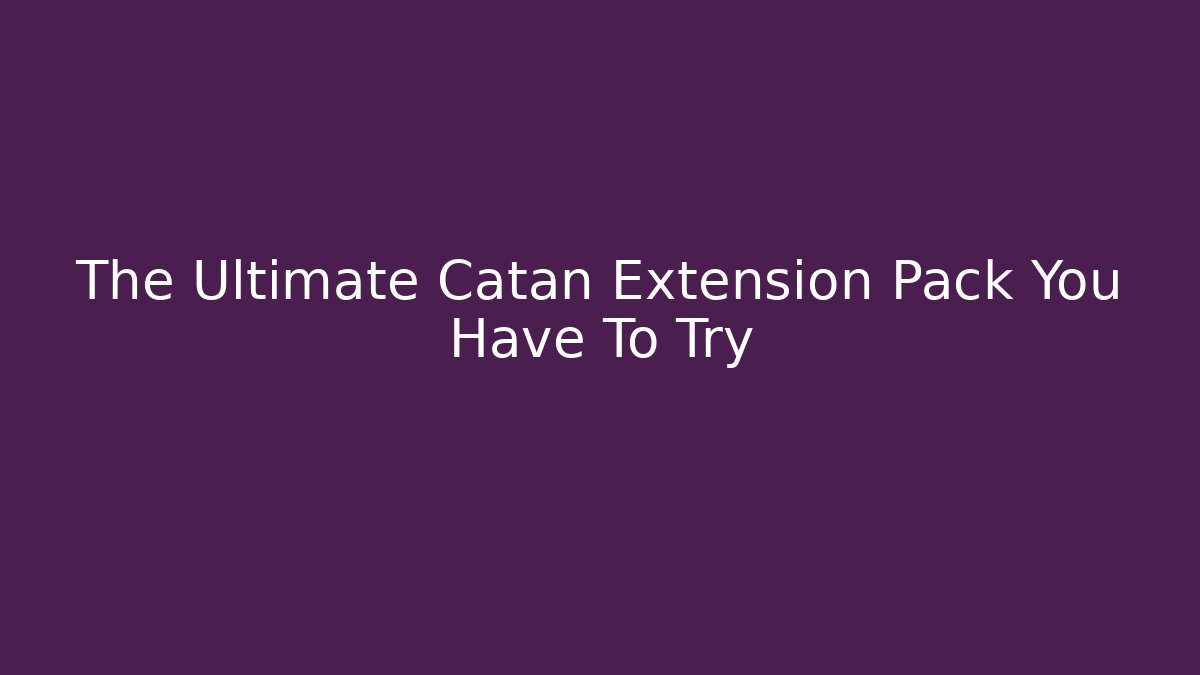 The Ultimate Catan Extension Pack You Have To Try - Celivion