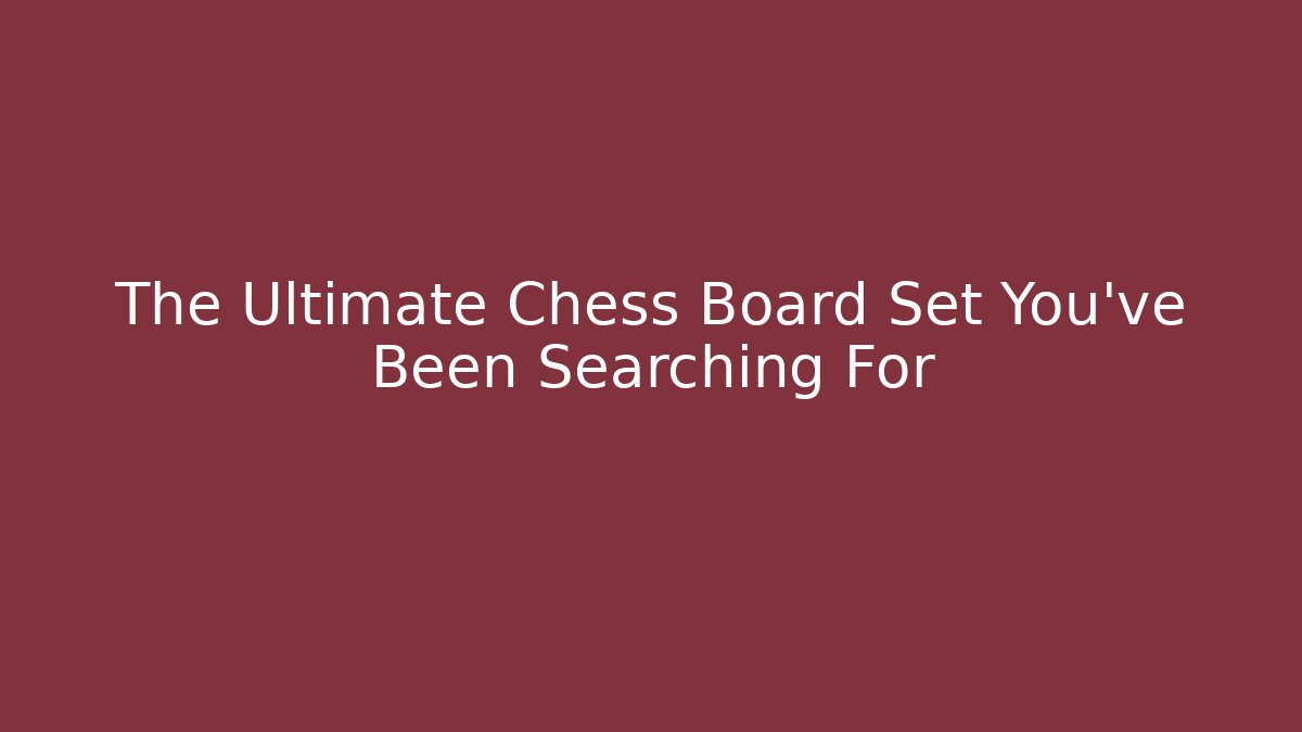 The Ultimate Chess Board Set You've Been Searching For
