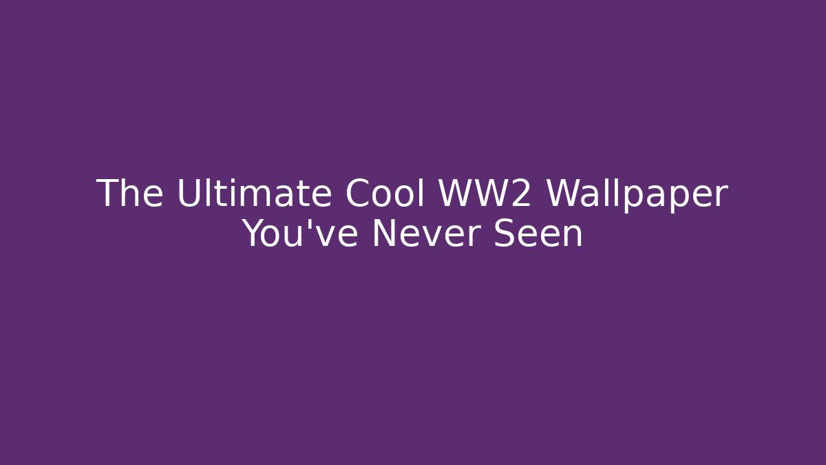 The Ultimate Cool WW2 Wallpaper You've Never Seen