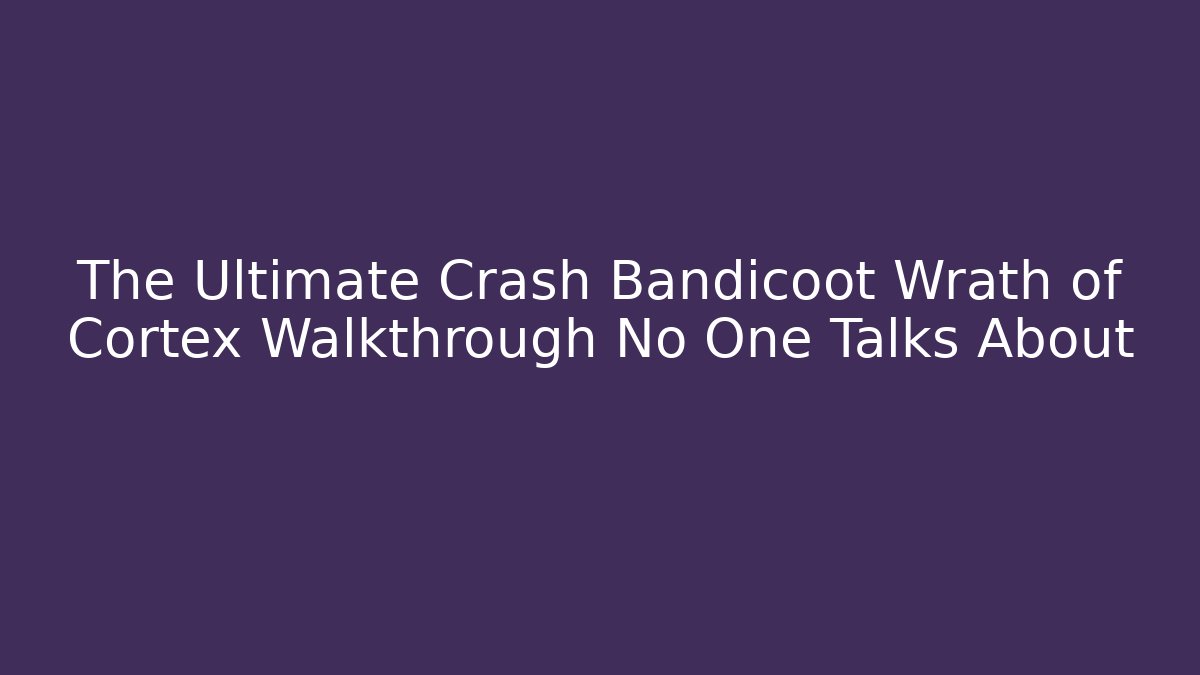 The Ultimate Crash Bandicoot Wrath of Cortex Walkthrough No One Talks About
