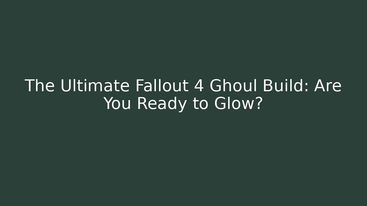 The Ultimate Fallout 4 Ghoul Build: Are You Ready to Glow?