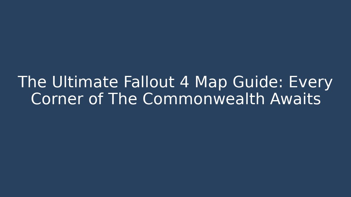 The Ultimate Fallout 4 Map Guide: Every Corner of The Commonwealth Awaits