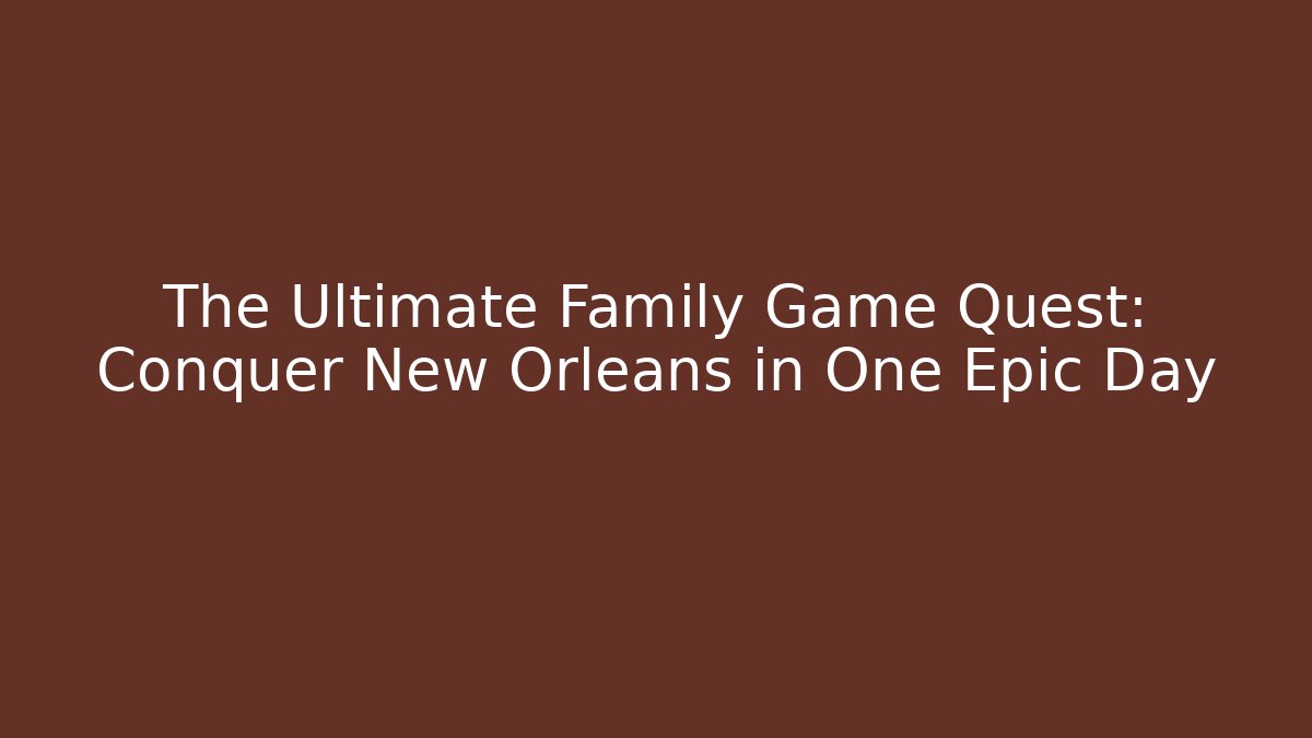 The Ultimate Family Game Quest: Conquer New Orleans in One Epic Day
