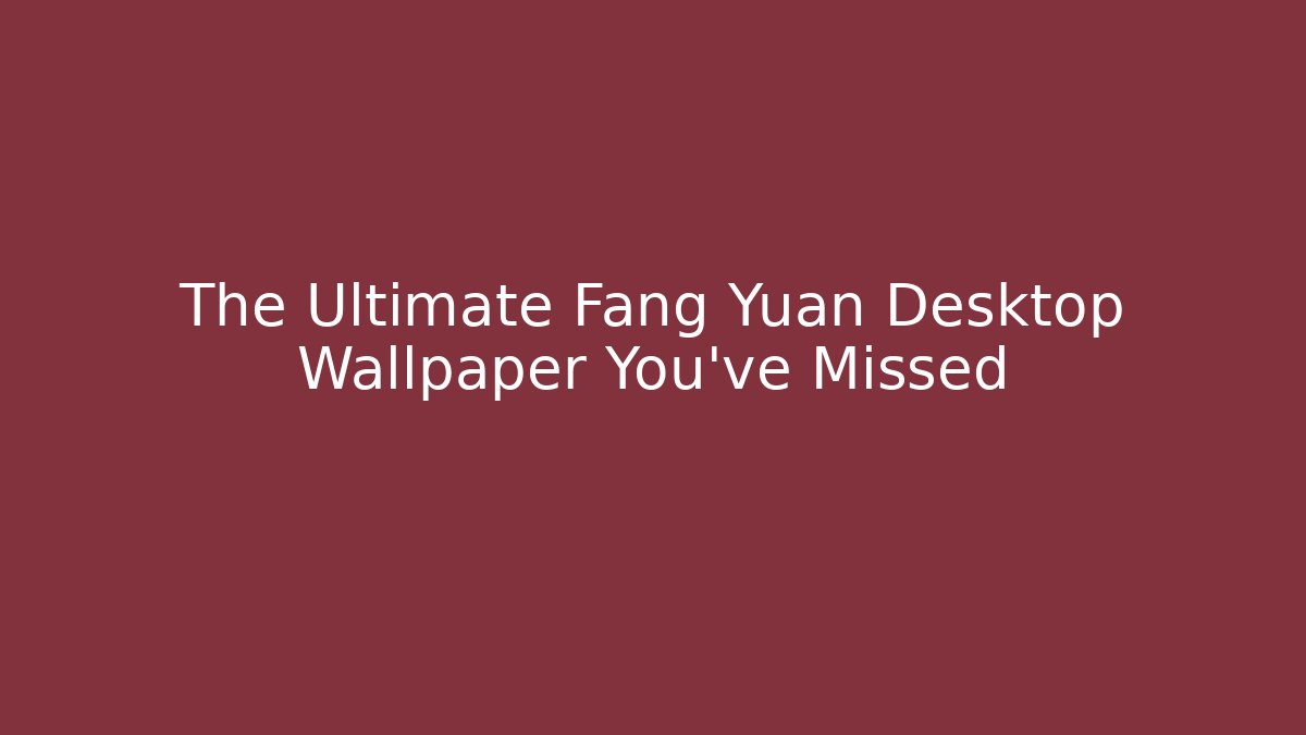 The Ultimate Fang Yuan Desktop Wallpaper You’ve Missed