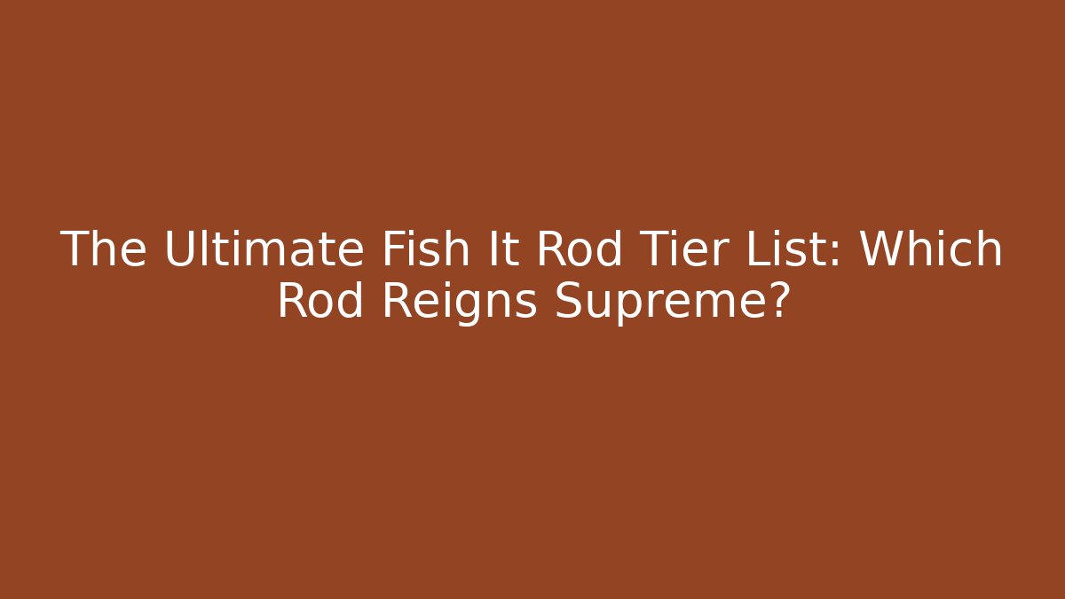 The Ultimate Fish It Rod Tier List: Which Rod Reigns Supreme?