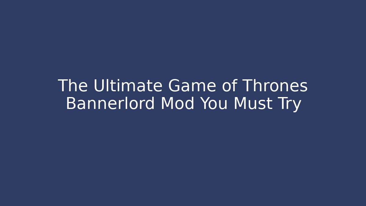 The Ultimate Game of Thrones Bannerlord Mod You Must Try