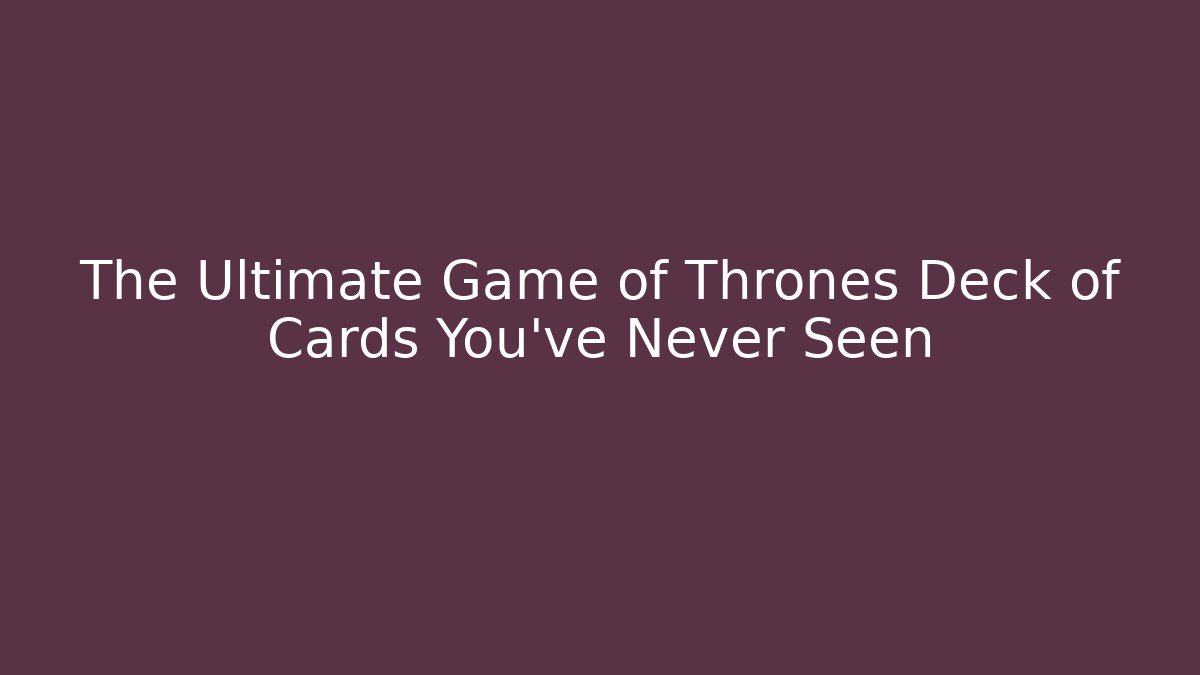 The Ultimate Game of Thrones Deck of Cards You've Never Seen
