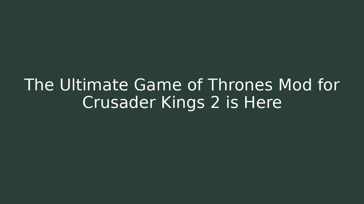 The Ultimate Game of Thrones Mod for Crusader Kings 2 is Here