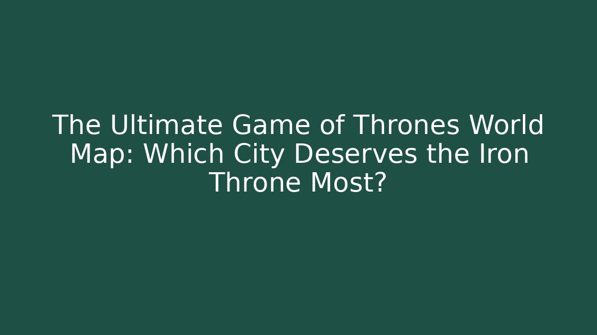 The Ultimate Game of Thrones World Map: Which City Deserves the Iron Throne Most?