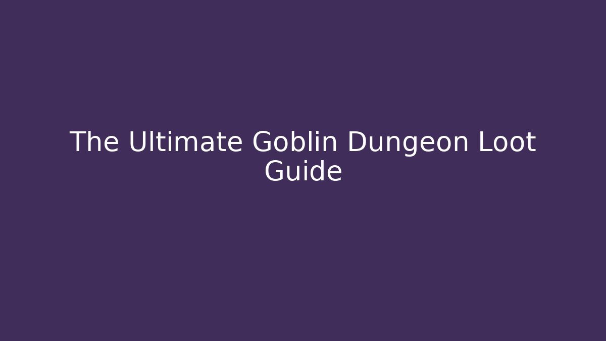 The Ultimate Goblin Dungeon Loot Guide - Celivion
