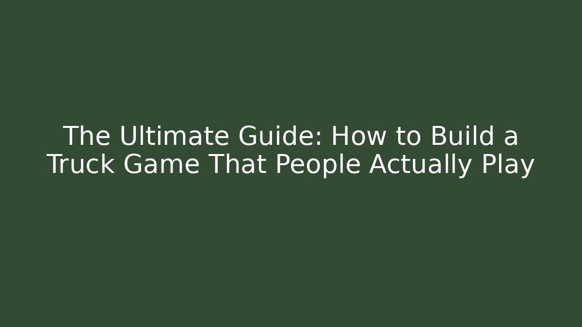 The Ultimate Guide: How to Build a Truck Game That People Actually Play