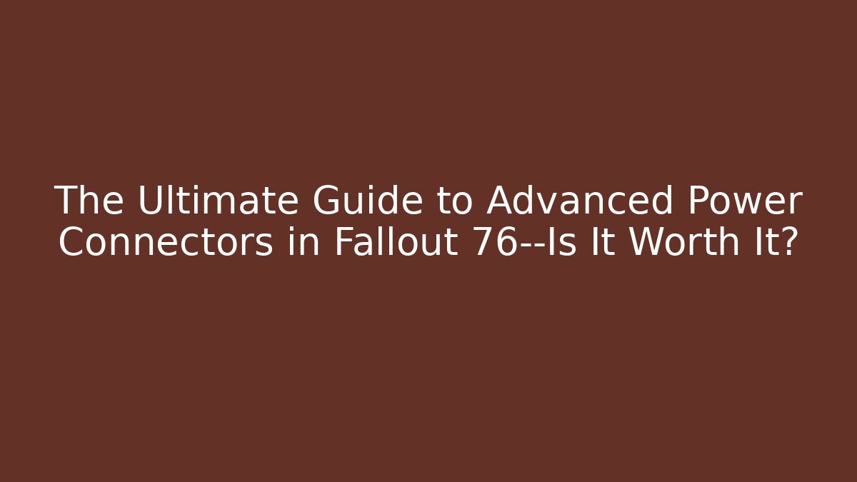 The Ultimate Guide to Advanced Power Connectors in Fallout 76—Is It Worth It?