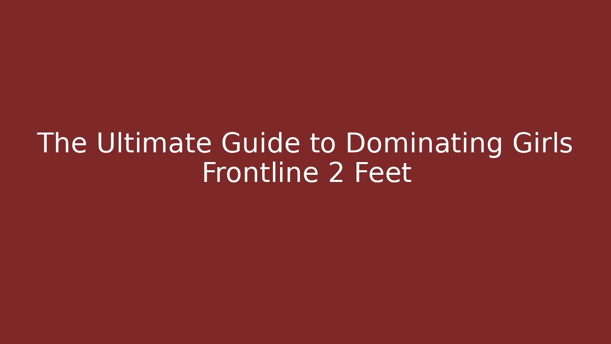 The Ultimate Guide to Dominating Girls Frontline 2 Feet