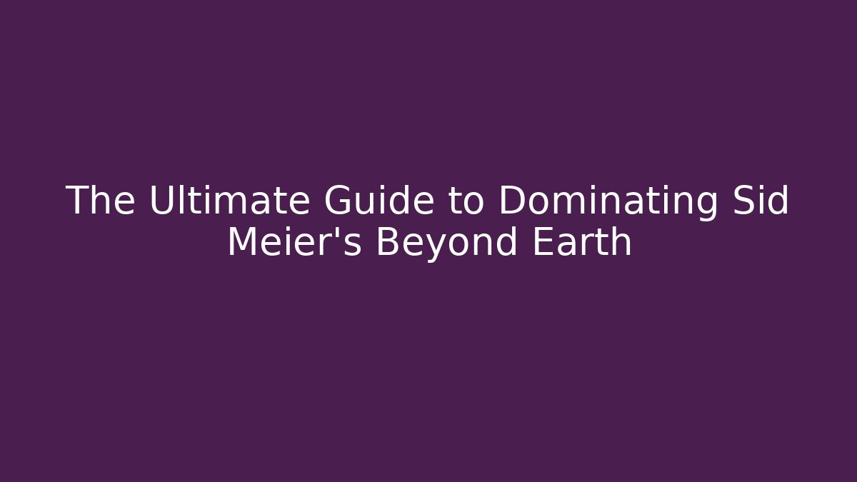 The Ultimate Guide to Dominating Sid Meier's Beyond Earth
