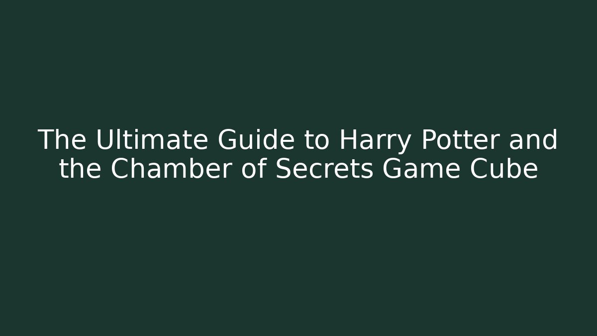 The Ultimate Guide to Harry Potter and the Chamber of Secrets Game Cube