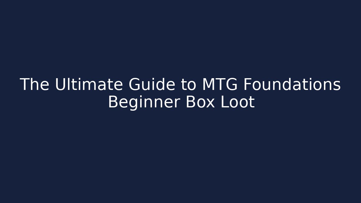 The Ultimate Guide to MTG Foundations Beginner Box Loot
