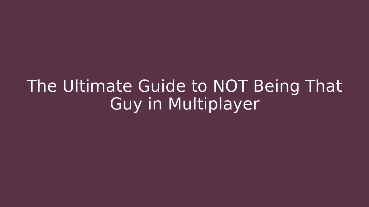 The Ultimate Guide to NOT Being That Guy in Multiplayer