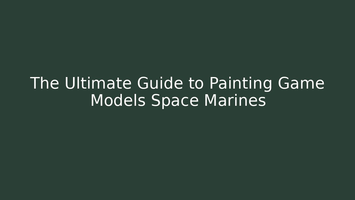 The Ultimate Guide to Painting Game Models Space Marines