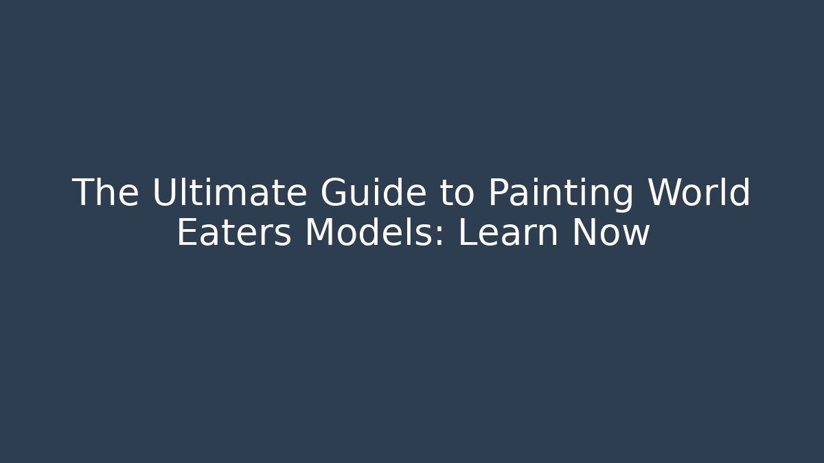 The Ultimate Guide to Painting World Eaters Models: Learn Now
