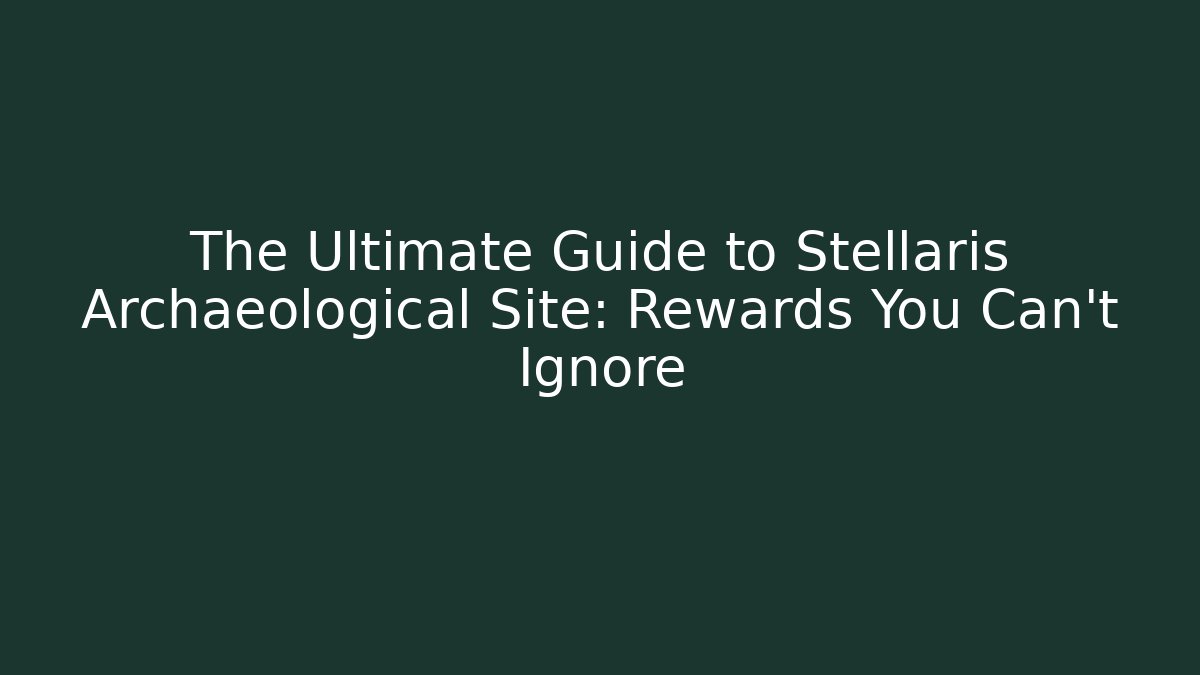 The Ultimate Guide to Stellaris Archaeological Site: Rewards You Can't Ignore
