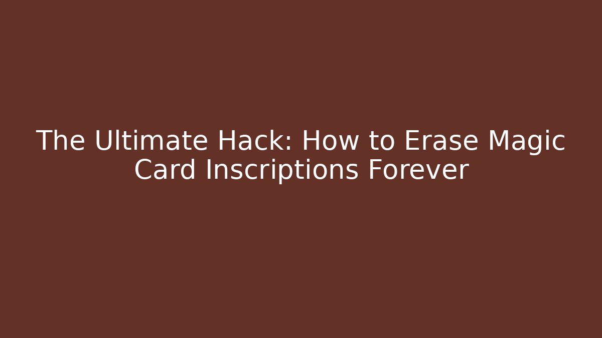 The Ultimate Hack: How to Erase Magic Card Inscriptions Forever