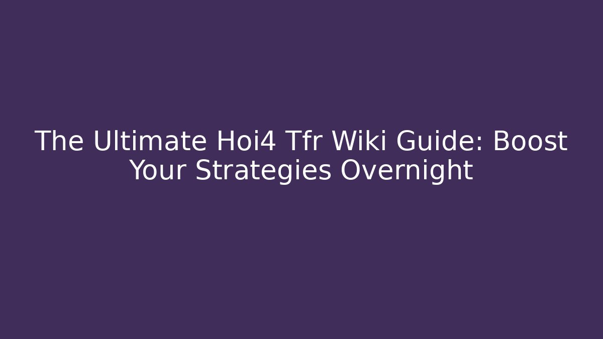 The Ultimate Hoi4 Tfr Wiki Guide: Boost Your Strategies Overnight