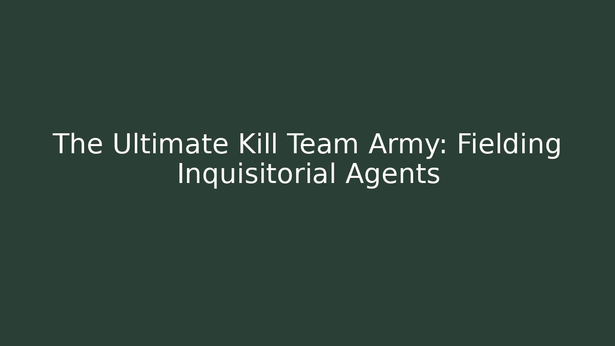 The Ultimate Kill Team Army: Fielding Inquisitorial Agents