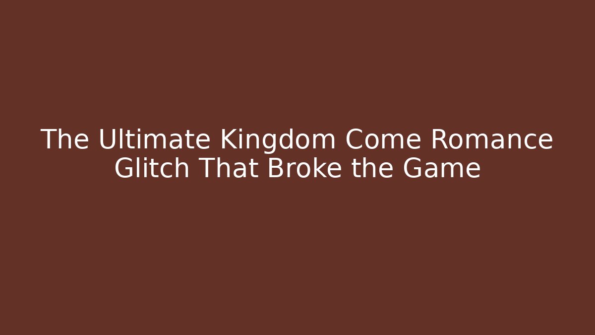 The Ultimate Kingdom Come Romance Glitch That Broke the Game