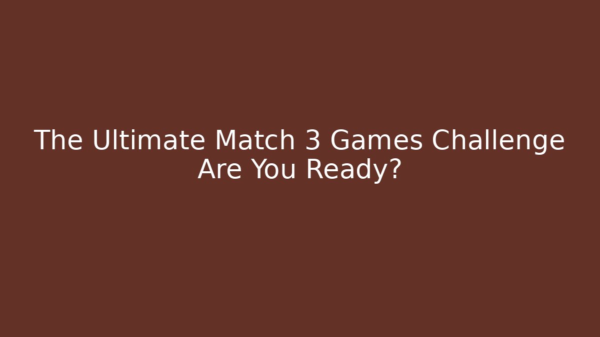 The Ultimate Match 3 Games Challenge Are You Ready? - Celivion