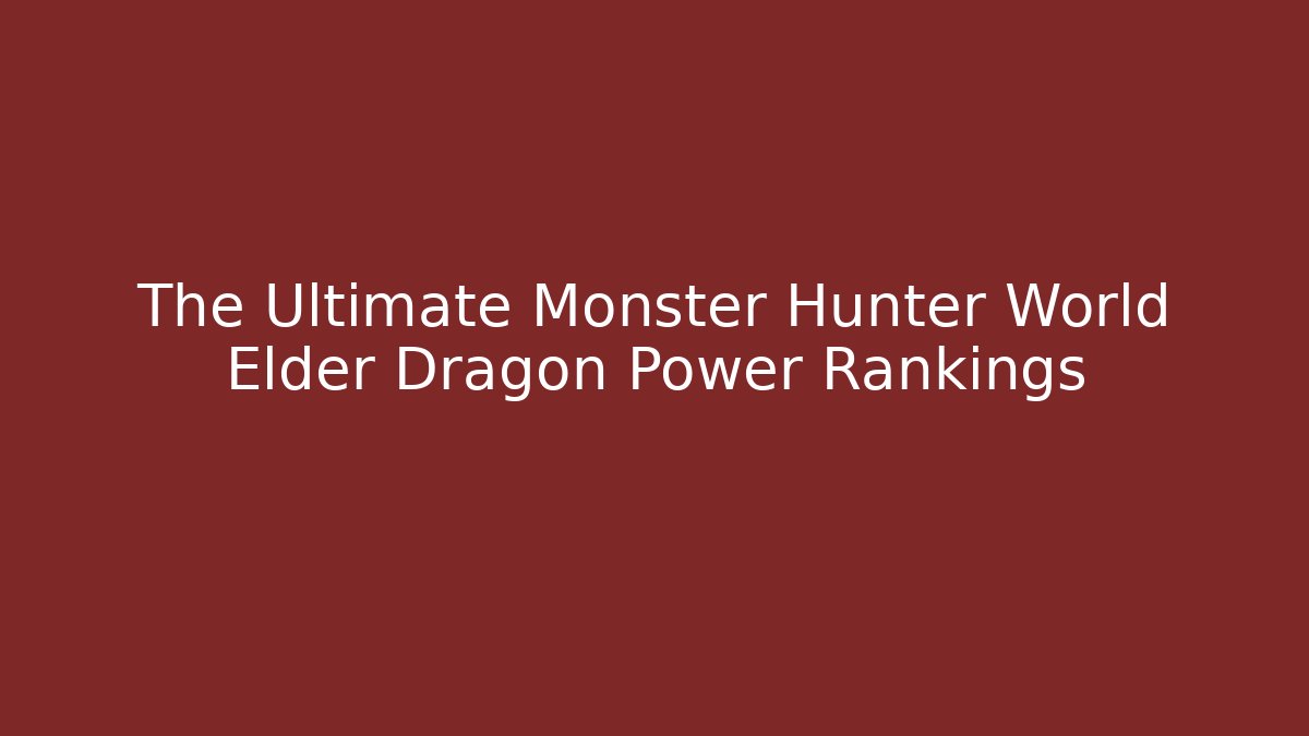 The Ultimate Monster Hunter World Elder Dragon Power Rankings