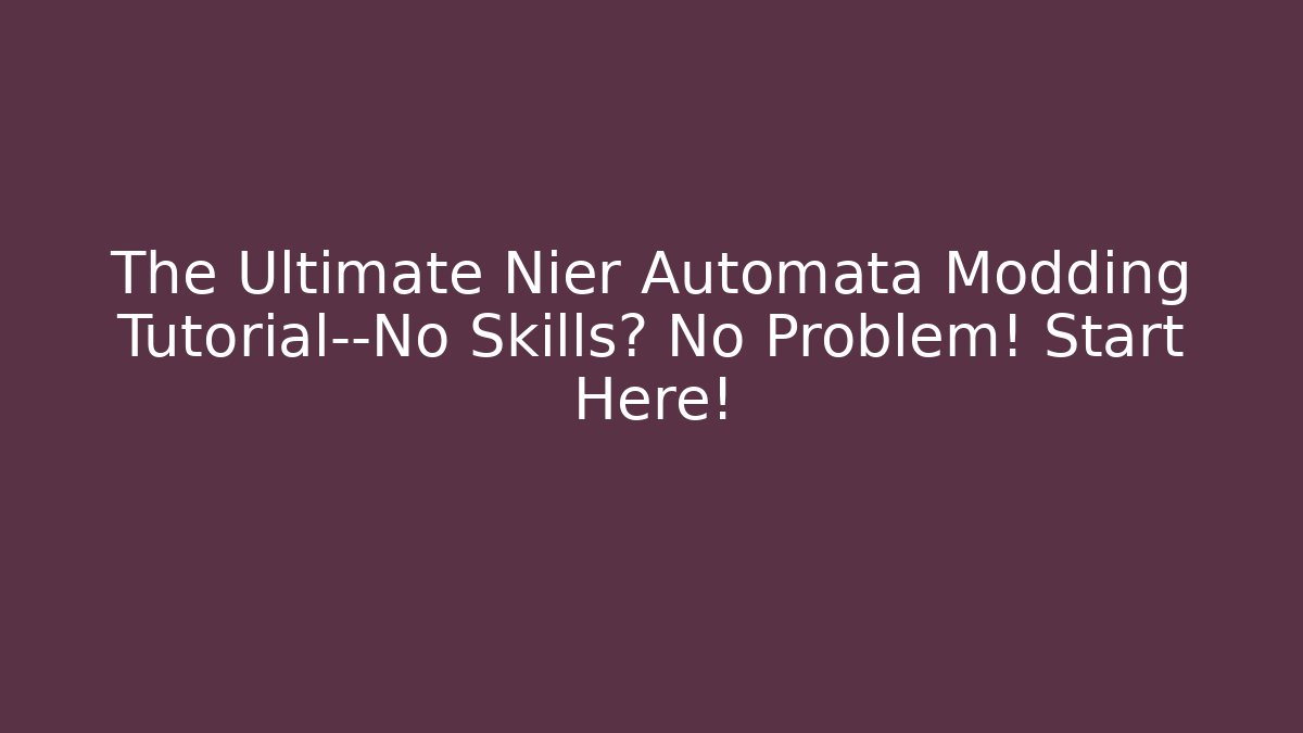 The Ultimate Nier Automata Modding Tutorial—No Skills? No Problem! Start Here! - Celivion