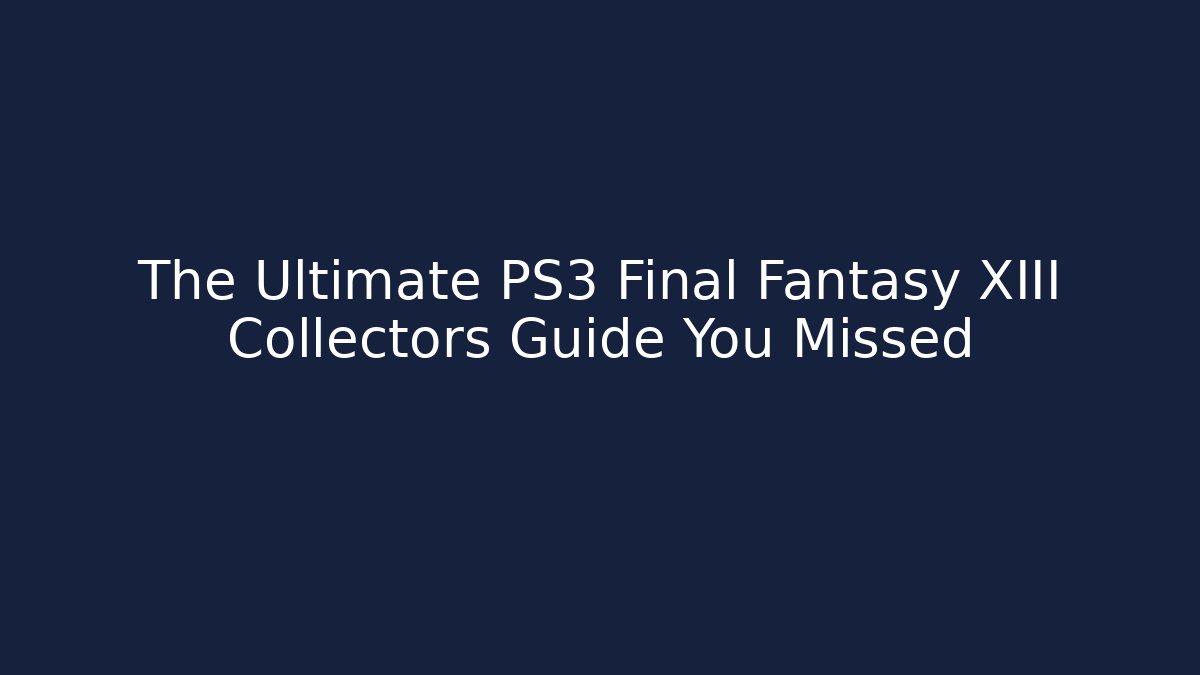 The Ultimate PS3 Final Fantasy XIII Collectors Guide You Missed