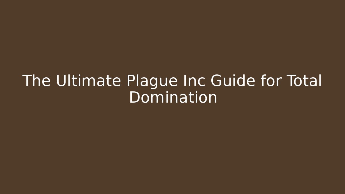The Ultimate Plague Inc Guide for Total Domination