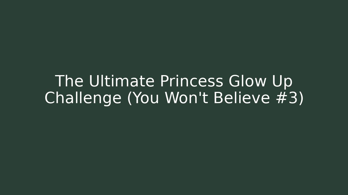The Ultimate Princess Glow Up Challenge (You Won't Believe #3)