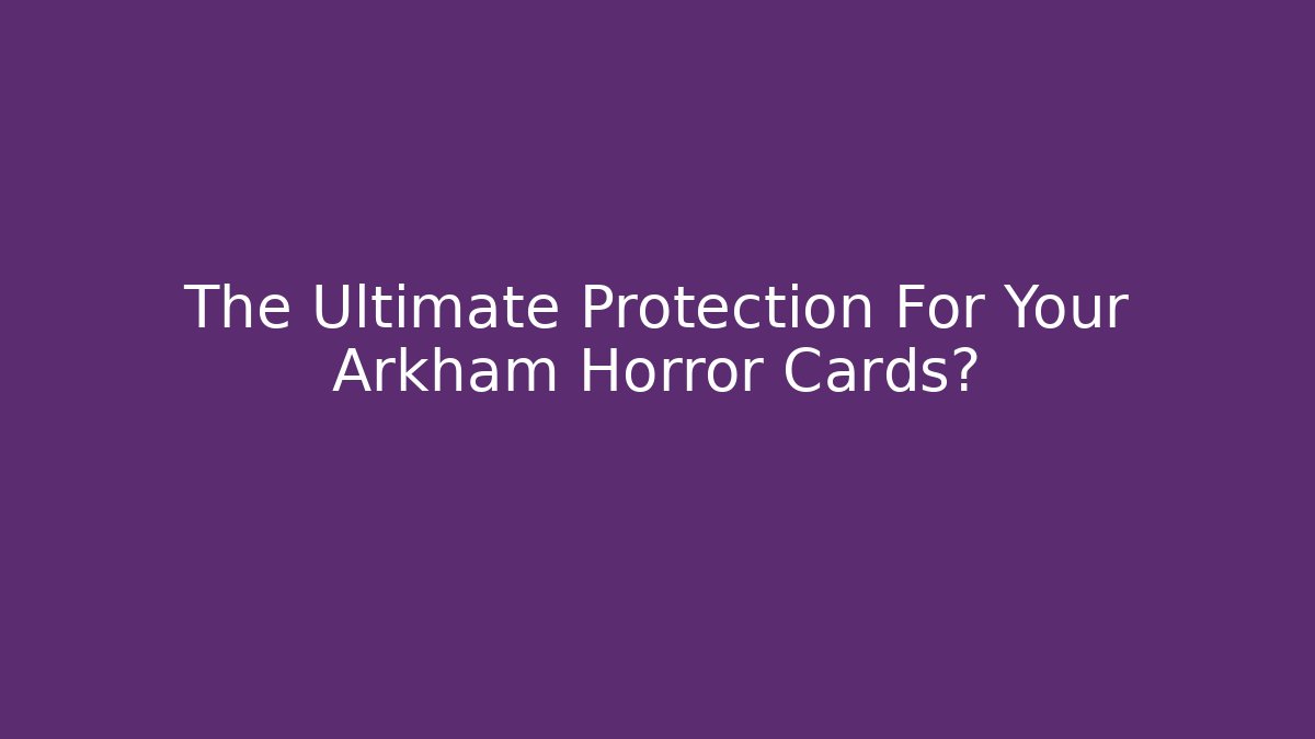 The Ultimate Protection For Your Arkham Horror Cards?