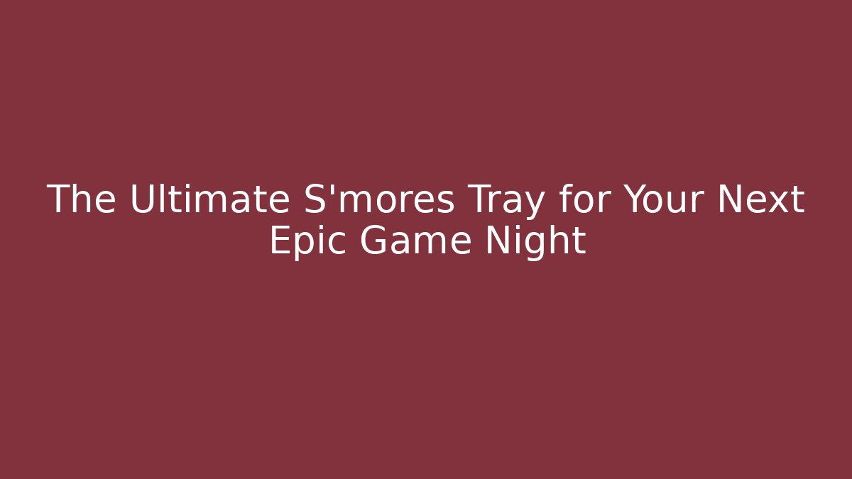 The Ultimate S'mores Tray for Your Next Epic Game Night