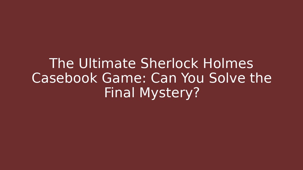 The Ultimate Sherlock Holmes Casebook Game: Can You Solve the Final Mystery?