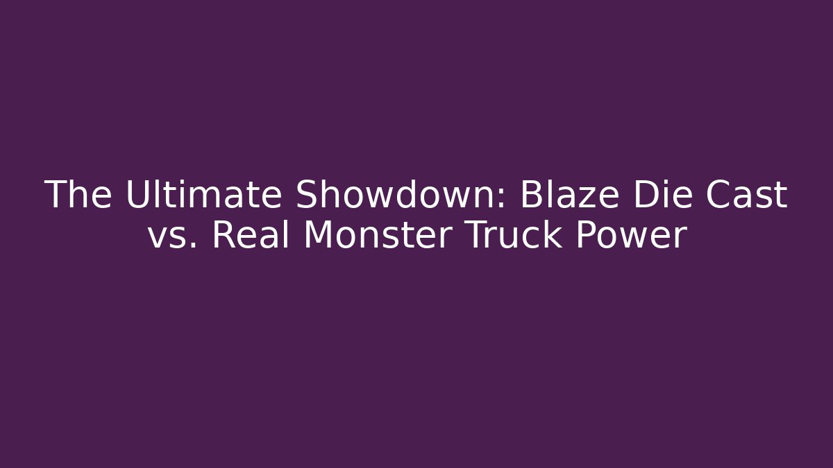 The Ultimate Showdown: Blaze Die Cast vs. Real Monster Truck Power
