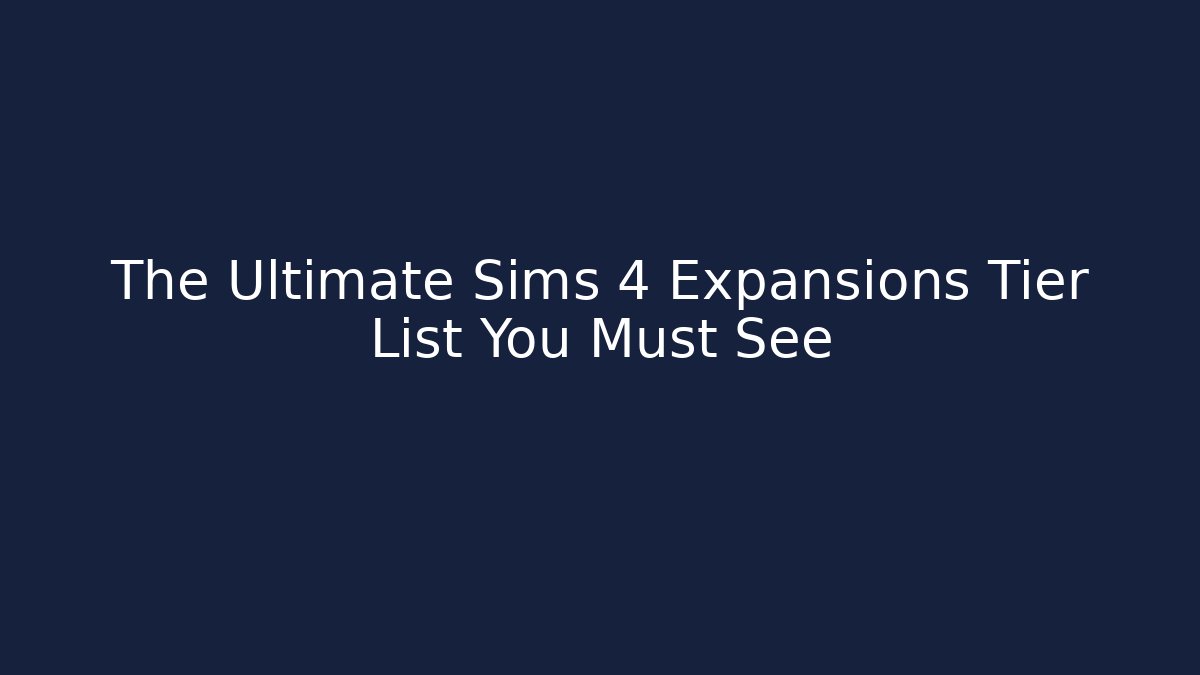The Ultimate Sims 4 Expansions Tier List You Must See