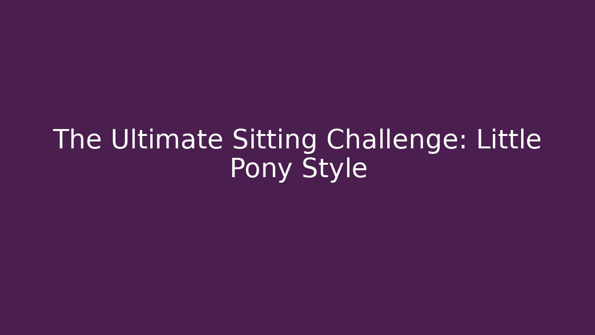 The Ultimate Sitting Challenge: Little Pony Style