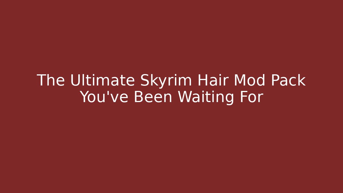 The Ultimate Skyrim Hair Mod Pack You've Been Waiting For