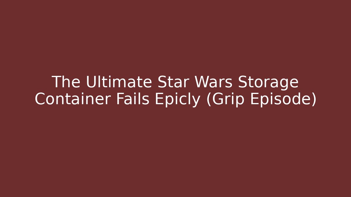 The Ultimate Star Wars Storage Container Fails Epicly (Grip Episode)